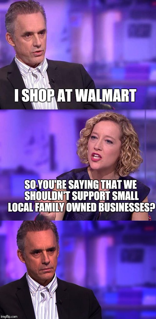 So You're Saying Jordan Peterson | I SHOP AT WALMART; SO YOU'RE SAYING THAT WE SHOULDN'T SUPPORT SMALL LOCAL FAMILY OWNED BUSINESSES? | image tagged in so you're saying jordan peterson | made w/ Imgflip meme maker