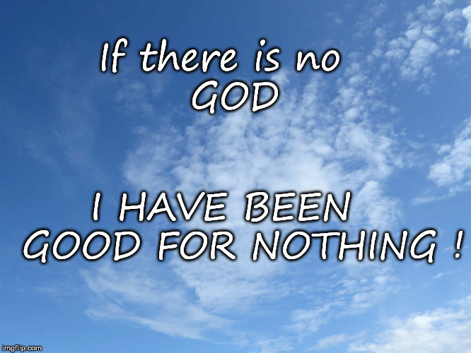 If there is no              GOD; I HAVE BEEN   GOOD FOR NOTHING ! | image tagged in god,there is no god | made w/ Imgflip meme maker