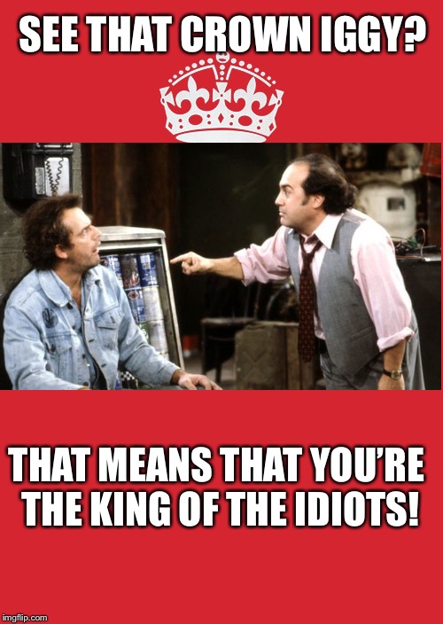 Congratulations  | SEE THAT CROWN IGGY? THAT MEANS THAT YOU’RE THE KING OF THE IDIOTS! | image tagged in memes,keep calm and carry on red,iggy on dude,funny car crash,like a boss,taxi jim | made w/ Imgflip meme maker