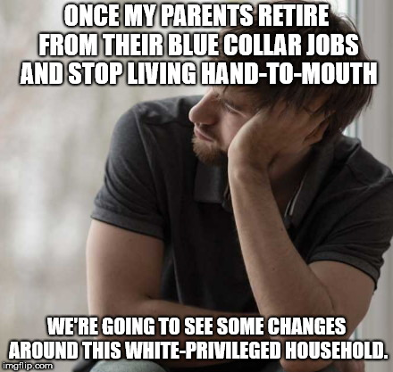 Prioritized Hipster | ONCE MY PARENTS RETIRE FROM THEIR BLUE COLLAR JOBS AND STOP LIVING HAND-TO-MOUTH; WE'RE GOING TO SEE SOME CHANGES AROUND THIS WHITE-PRIVILEGED HOUSEHOLD. | image tagged in prioritized hipster | made w/ Imgflip meme maker