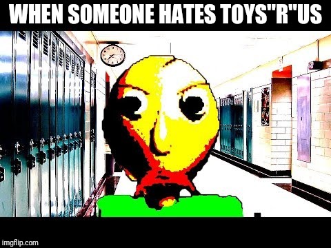 Baldi | WHEN SOMEONE HATES TOYS"R"US | image tagged in baldi,toys r us,memes | made w/ Imgflip meme maker