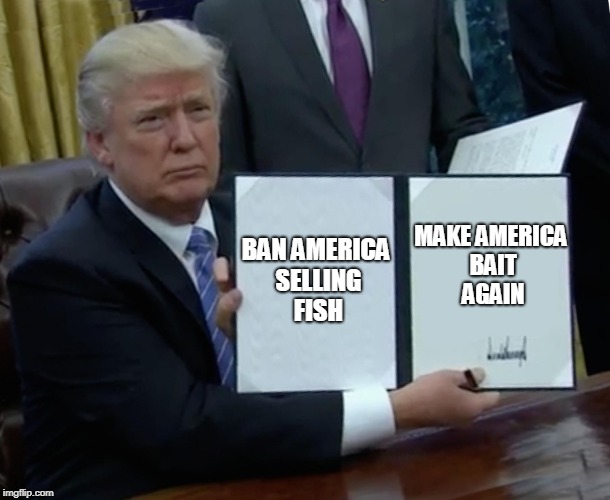 The Baitest Showman | BAN AMERICA SELLING FISH; MAKE AMERICA BAIT AGAIN | image tagged in memes,trump bill signing,funny,make america great again,politics,donald trump | made w/ Imgflip meme maker