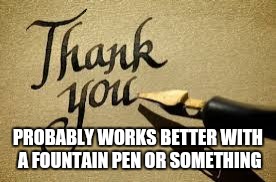 PROBABLY WORKS BETTER WITH A FOUNTAIN PEN OR SOMETHING | made w/ Imgflip meme maker