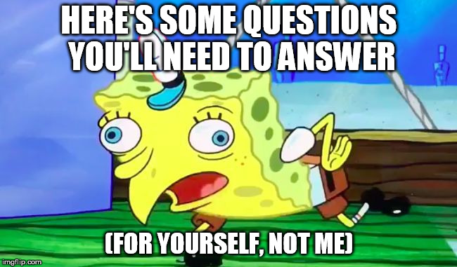mOCkiNg sPonGEbOb | HERE'S SOME QUESTIONS YOU'LL NEED TO ANSWER; (FOR YOURSELF, NOT ME) | image tagged in mocking spongebob | made w/ Imgflip meme maker