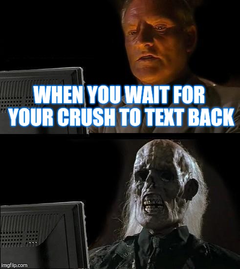 I'll Just Wait Here Meme | WHEN YOU WAIT FOR YOUR CRUSH TO TEXT BACK | image tagged in memes,ill just wait here | made w/ Imgflip meme maker