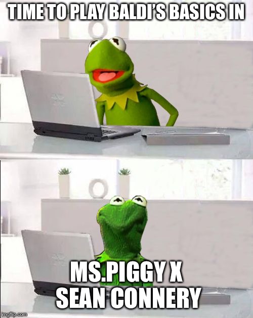 Kermit plays Baldi’s Basics | TIME TO PLAY BALDI’S BASICS IN; MS.PIGGY X SEAN CONNERY | image tagged in hide the pain kermit | made w/ Imgflip meme maker