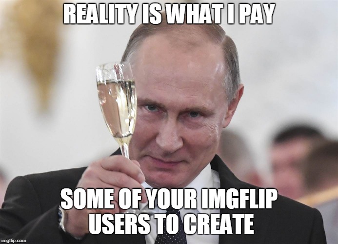 REALITY IS WHAT I PAY SOME OF YOUR IMGFLIP USERS TO CREATE | made w/ Imgflip meme maker