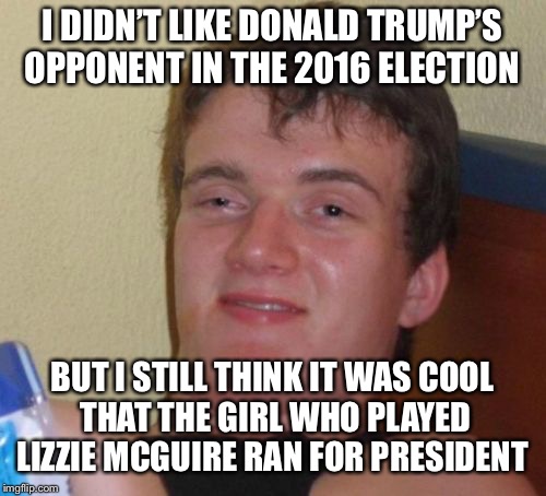 10 Guy Meme | I DIDN’T LIKE DONALD TRUMP’S OPPONENT IN THE 2016 ELECTION; BUT I STILL THINK IT WAS COOL THAT THE GIRL WHO PLAYED LIZZIE MCGUIRE RAN FOR PRESIDENT | image tagged in memes,10 guy | made w/ Imgflip meme maker