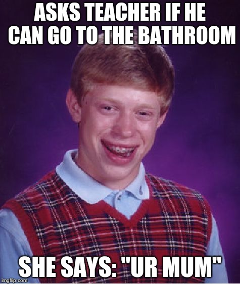 He got roasted big time | ASKS TEACHER IF HE CAN GO TO THE BATHROOM; SHE SAYS: "UR MUM" | image tagged in memes,bad luck brian | made w/ Imgflip meme maker
