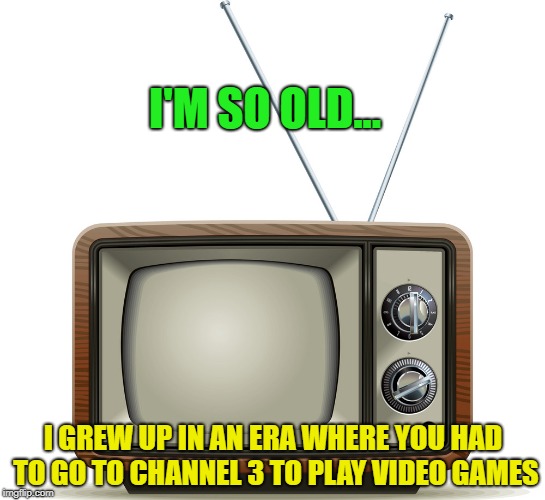 The good old days? | I'M SO OLD... I GREW UP IN AN ERA WHERE YOU HAD TO GO TO CHANNEL 3 TO PLAY VIDEO GAMES | image tagged in memes,funny,remember when,video games | made w/ Imgflip meme maker