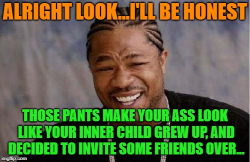 LOL; JK, You look fine | ALRIGHT LOOK...I'LL BE HONEST; THOSE PANTS MAKE YOUR ASS LOOK LIKE YOUR INNER CHILD GREW UP, AND DECIDED TO INVITE SOME FRIENDS OVER... | image tagged in memes,yo dawg heard you,funny,lol,jk | made w/ Imgflip meme maker