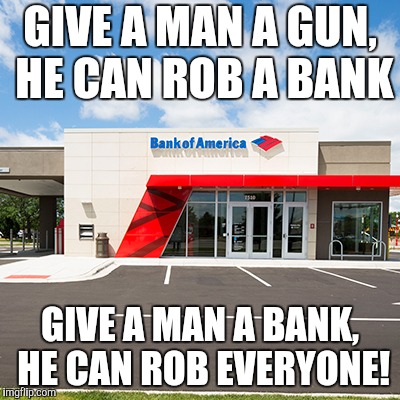 GIVE A MAN A GUN, HE CAN ROB A BANK GIVE A MAN A BANK, HE CAN ROB EVERYONE! | made w/ Imgflip meme maker