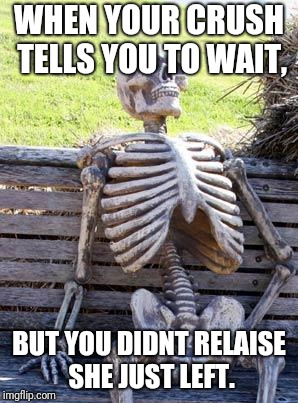 Waiting Skeleton | WHEN YOUR CRUSH TELLS YOU TO WAIT, BUT YOU DIDNT RELAISE SHE JUST LEFT. | image tagged in memes,waiting skeleton | made w/ Imgflip meme maker