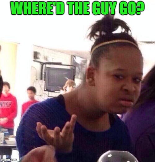 Black Girl Wat Meme | WHERE'D THE GUY GO? | image tagged in memes,black girl wat | made w/ Imgflip meme maker