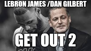LEBRON JAMES /DAN GILBERT; GET OUT 2 | image tagged in cleveland cavaliers,lebron james | made w/ Imgflip meme maker