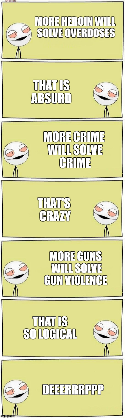 MAGA Logic Deeerrppieee | MORE HEROIN WILL SOLVE OVERDOSES; THAT IS ABSURD; MORE CRIME WILL SOLVE CRIME; THAT'S CRAZY; MORE GUNS WILL SOLVE GUN VIOLENCE; THAT IS SO LOGICAL; DEEERRRPPP | image tagged in memes,republicans,nra,gun loving conservative,stupid | made w/ Imgflip meme maker
