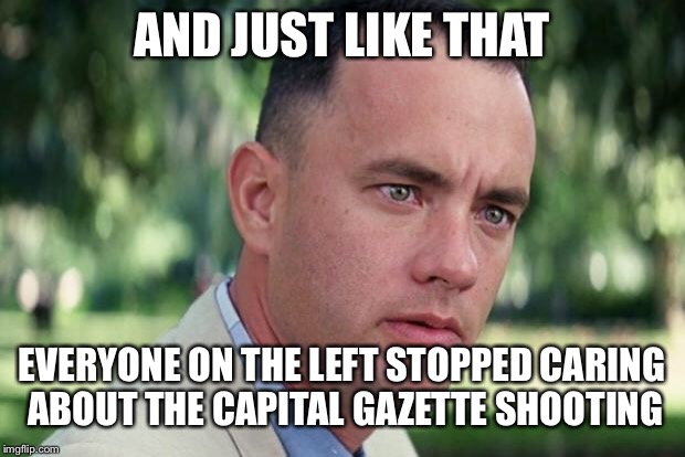 And Just Like That Meme | AND JUST LIKE THAT; EVERYONE ON THE LEFT STOPPED CARING ABOUT THE CAPITAL GAZETTE SHOOTING | image tagged in forrest gump | made w/ Imgflip meme maker