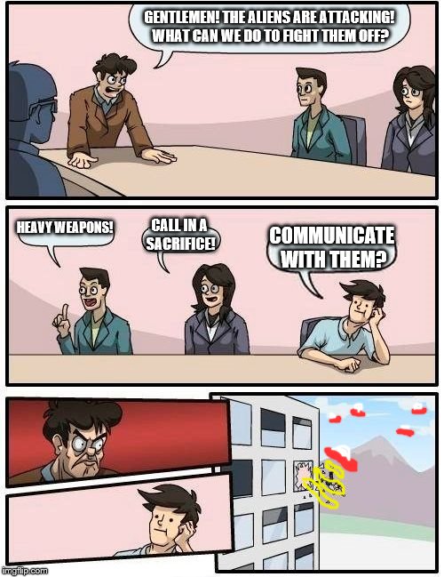 Alien Invasion | GENTLEMEN! THE ALIENS ARE ATTACKING! WHAT CAN WE DO TO FIGHT THEM OFF? HEAVY WEAPONS! CALL IN A SACRIFICE! COMMUNICATE WITH THEM? | image tagged in memes,boardroom meeting suggestion | made w/ Imgflip meme maker