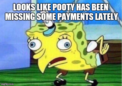 Mocking Spongebob Meme | LOOKS LIKE POOTY HAS BEEN MISSING SOME PAYMENTS LATELY | image tagged in memes,mocking spongebob | made w/ Imgflip meme maker
