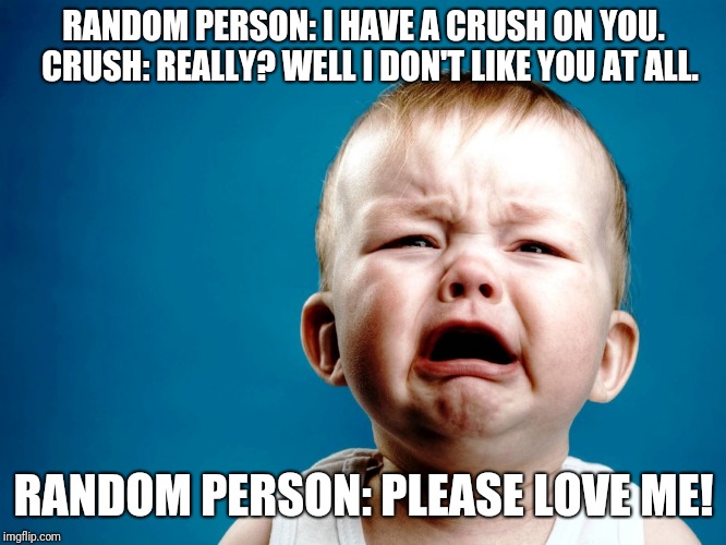 RANDOM PERSON: I HAVE A CRUSH ON YOU. 
CRUSH: REALLY? WELL I DON'T LIKE YOU AT ALL. RANDOM PERSON: PLEASE LOVE ME! | image tagged in baby | made w/ Imgflip meme maker