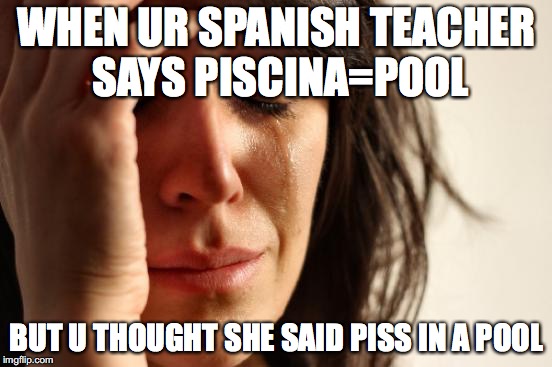 First World Problems Meme | WHEN UR SPANISH TEACHER SAYS PISCINA=POOL; BUT U THOUGHT SHE SAID PISS IN A POOL | image tagged in memes,first world problems | made w/ Imgflip meme maker