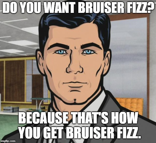 Archer Meme | DO YOU WANT BRUISER FIZZ? BECAUSE THAT'S HOW YOU GET BRUISER FIZZ. | image tagged in memes,archer | made w/ Imgflip meme maker