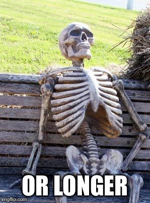 Waiting Skeleton Meme | OR LONGER | image tagged in memes,waiting skeleton | made w/ Imgflip meme maker