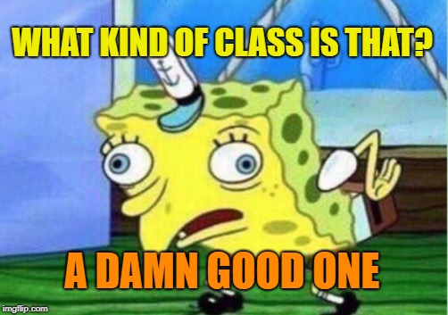 Mocking Spongebob Meme | WHAT KIND OF CLASS IS THAT? A DAMN GOOD ONE | image tagged in memes,mocking spongebob | made w/ Imgflip meme maker
