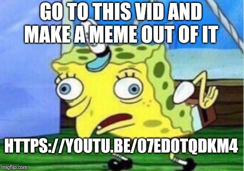 Mocking Spongebob Meme | GO TO THIS VID AND MAKE A MEME OUT OF IT; HTTPS://YOUTU.BE/07ED0TQDKM4 | image tagged in memes,mocking spongebob | made w/ Imgflip meme maker