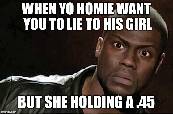 Kevin Hart | WHEN YO HOMIE WANT YOU TO LIE TO HIS GIRL; BUT SHE HOLDING A .45 | image tagged in memes,kevin hart | made w/ Imgflip meme maker