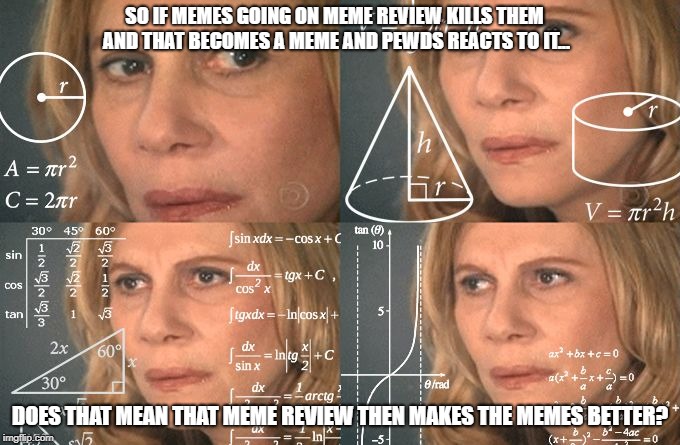 Math Lady | SO IF MEMES GOING ON MEME REVIEW KILLS THEM AND THAT BECOMES A MEME AND PEWDS REACTS TO IT... DOES THAT MEAN THAT MEME REVIEW THEN MAKES THE MEMES BETTER? | image tagged in math lady | made w/ Imgflip meme maker