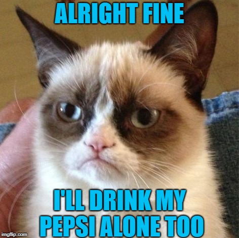 ALRIGHT FINE I'LL DRINK MY PEPSI ALONE TOO | made w/ Imgflip meme maker