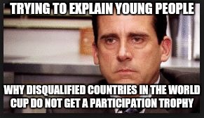 irritated | TRYING TO EXPLAIN YOUNG PEOPLE; WHY DISQUALIFIED COUNTRIES IN THE WORLD CUP DO NOT GET A PARTICIPATION TROPHY | image tagged in irritated | made w/ Imgflip meme maker