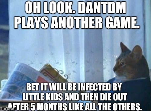 DanTDM kills games basically. | OH LOOK. DANTDM PLAYS ANOTHER GAME. BET IT WILL BE INFECTED BY LITTLE KIDS AND THEN DIE OUT AFTER 5 MONTHS LIKE ALL THE OTHERS. | image tagged in memes,i should buy a boat cat,dantdm,little kids,dantdm the slow game killer | made w/ Imgflip meme maker