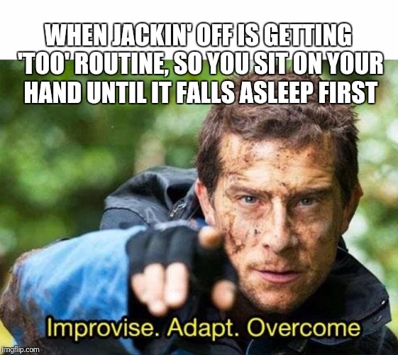 Bear Grylls Improvise Adapt Overcome | WHEN JACKIN' OFF IS GETTING 'TOO' ROUTINE, SO YOU SIT ON YOUR HAND UNTIL IT FALLS ASLEEP FIRST | image tagged in bear grylls improvise adapt overcome | made w/ Imgflip meme maker