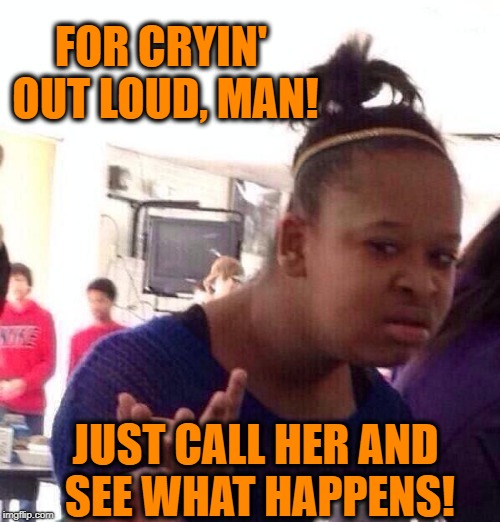 Black Girl Wat Meme | FOR CRYIN' OUT LOUD, MAN! JUST CALL HER AND SEE WHAT HAPPENS! | image tagged in memes,black girl wat | made w/ Imgflip meme maker