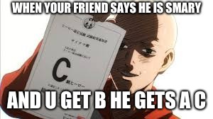 one punch man | WHEN YOUR FRIEND SAYS HE IS SMARY; AND U GET B HE GETS A C | image tagged in one punch man | made w/ Imgflip meme maker