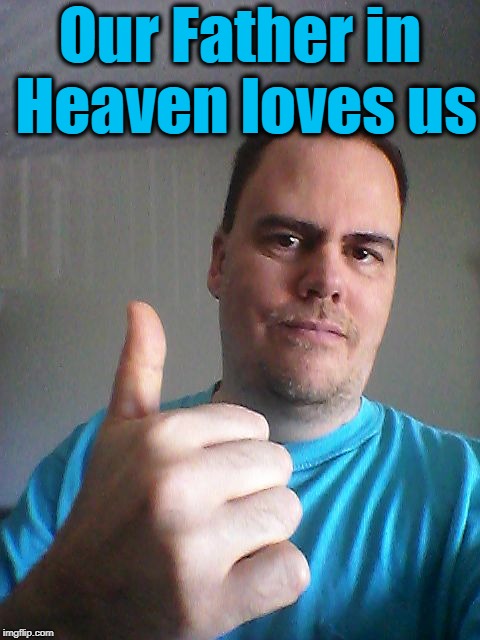 Thumbs up | Our Father in Heaven loves us | image tagged in thumbs up | made w/ Imgflip meme maker