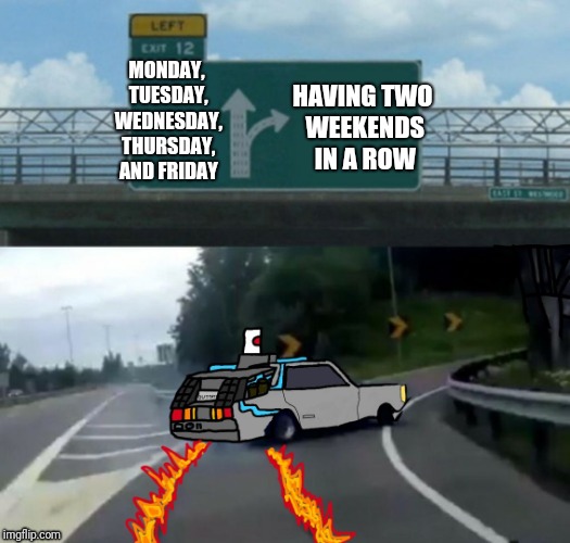 Exit 12 DeLorean | MONDAY, TUESDAY, WEDNESDAY, THURSDAY, AND FRIDAY HAVING TWO WEEKENDS IN A ROW | image tagged in exit 12 delorean | made w/ Imgflip meme maker