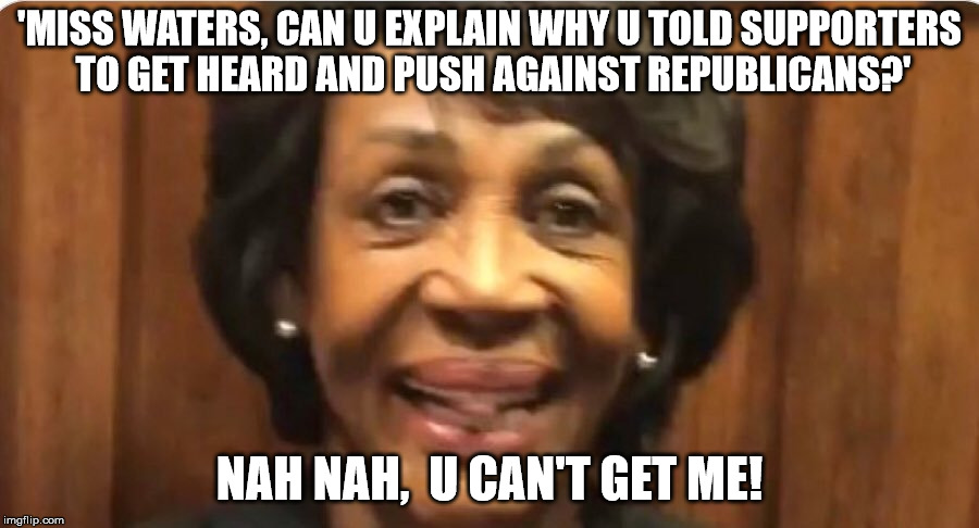 'MISS WATERS, CAN U EXPLAIN WHY U TOLD SUPPORTERS TO GET HEARD AND PUSH AGAINST REPUBLICANS?'; NAH NAH,  U CAN'T GET ME! | made w/ Imgflip meme maker