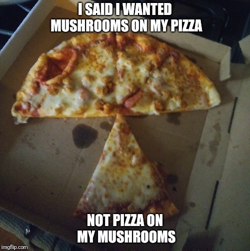 They always mess up my order... | I SAID I WANTED MUSHROOMS ON MY PIZZA; NOT PIZZA ON MY MUSHROOMS | image tagged in memes,pizza,mushrooms | made w/ Imgflip meme maker