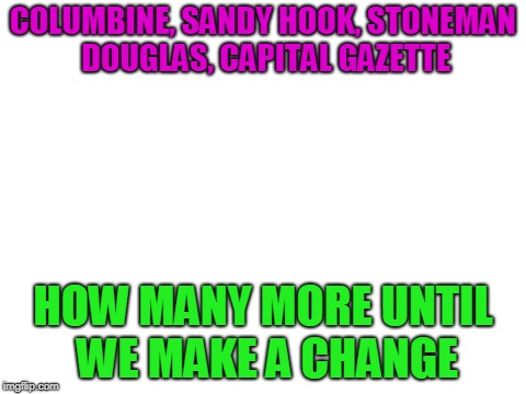 Make a change, save lives.
Your most powerful weapon is your words. | COLUMBINE, SANDY HOOK, STONEMAN DOUGLAS, CAPITAL GAZETTE; HOW MANY MORE UNTIL WE MAKE A CHANGE | image tagged in blank white template | made w/ Imgflip meme maker