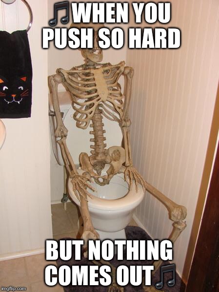 Skeleton on toilet | 🎵WHEN YOU PUSH SO HARD; BUT NOTHING COMES OUT🎵 | image tagged in skeleton on toilet | made w/ Imgflip meme maker