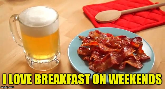 Beer and Bacon | I LOVE BREAKFAST ON WEEKENDS | image tagged in beer and bacon | made w/ Imgflip meme maker