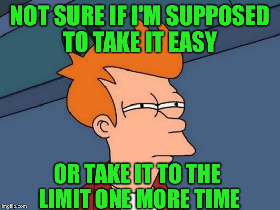 Futurama Fry | NOT SURE IF I'M SUPPOSED TO TAKE IT EASY; OR TAKE IT TO THE LIMIT ONE MORE TIME | image tagged in memes,futurama fry | made w/ Imgflip meme maker