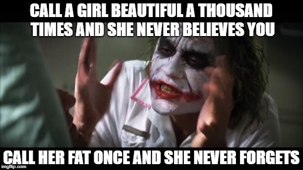 And everybody loses their minds | CALL A GIRL BEAUTIFUL A THOUSAND TIMES AND SHE NEVER BELIEVES YOU; CALL HER FAT ONCE AND SHE NEVER FORGETS | image tagged in memes,and everybody loses their minds | made w/ Imgflip meme maker