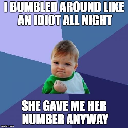 Disclaimer: This is a highly unlikely event, do not try to replicate | I BUMBLED AROUND LIKE AN IDIOT ALL NIGHT; SHE GAVE ME HER NUMBER ANYWAY | image tagged in memes,success kid | made w/ Imgflip meme maker