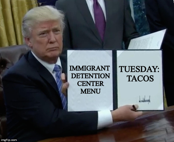 Trump Bill Signing | IMMIGRANT DETENTION CENTER MENU; TUESDAY: TACOS | image tagged in memes,trump bill signing,taco tuesday | made w/ Imgflip meme maker
