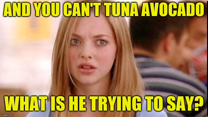 AND YOU CAN'T TUNA AVOCADO WHAT IS HE TRYING TO SAY? | made w/ Imgflip meme maker