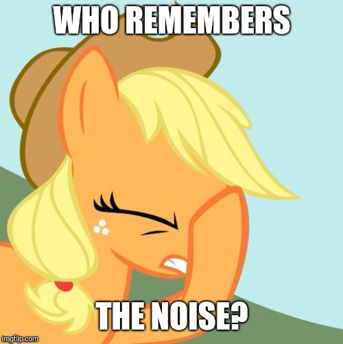 AJ face hoof | WHO REMEMBERS THE NOISE? | image tagged in aj face hoof | made w/ Imgflip meme maker
